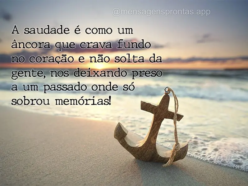 A saudade é como um âncora que crava fundo no coração e não solta da gente, nos deixando preso a um passado onde só sobrou memórias!