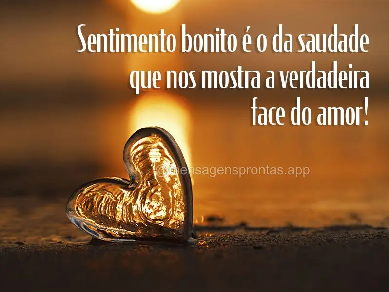 Sentimento bonito é o da saudade que nos mostra a verdadeira face do amor!