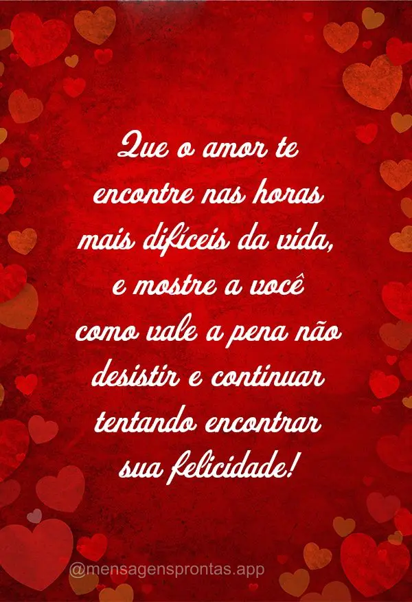 Que o amor te encontre nas horas mais difíceis da vida, e mostre a você como vale a pena não desistir e continuar tentando encontrar sua felicidade!...