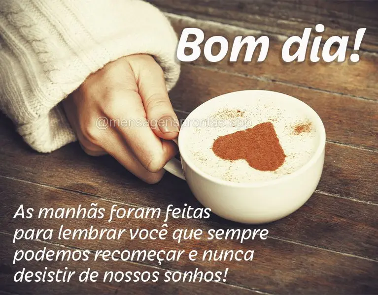 As manhãs foram feitas para lembrar você que sempre podemos recomeçar e nunca desistir de nossos sonhos! Bom dia!