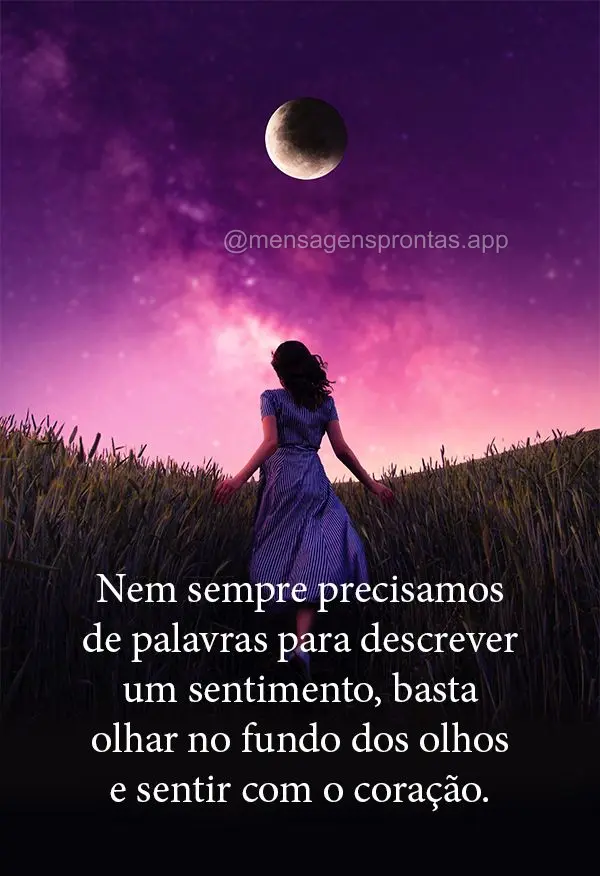 Nem sempre precisamos de palavras para descrever um sentimento, basta olhar no fundo dos olhos e sentir com o coração.