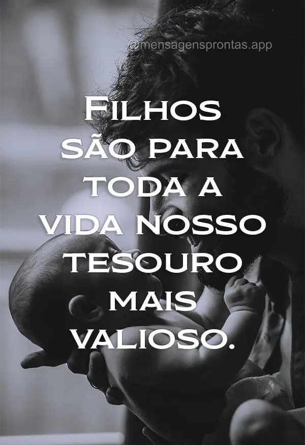 Filhos são para toda a vida nosso tesouro mais valioso.