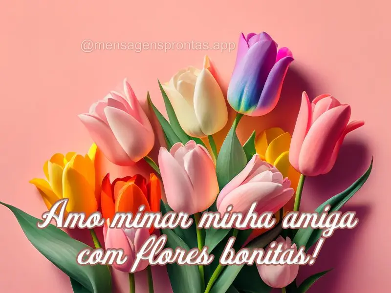 Amo mimar minha amiga com flores bonitas!