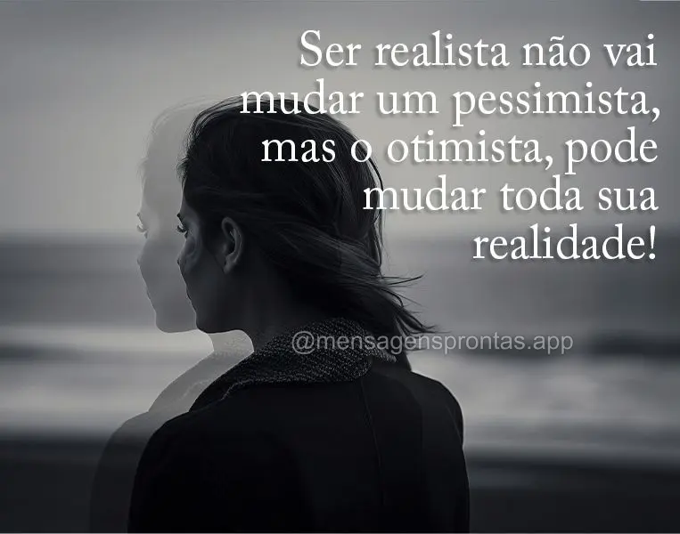 Ser realista não vai mudar um pessimista, mas o otimista, pode mudar toda sua realidade!