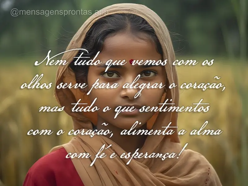 Nem tudo que vemos com os olhos serve para alegrar o coração, mas tudo o que sentimentos com o coração, alimenta a alma com fé e esperança!