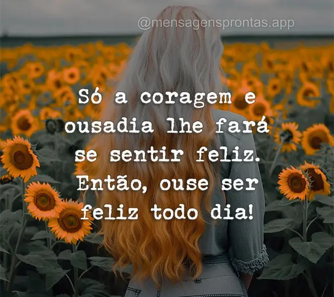 Só a coragem e ousadia lhe fará se sentir feliz. Então, ouse ser feliz todo dia!