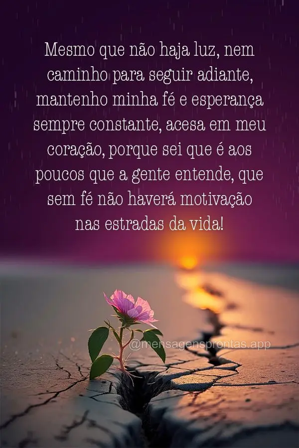 Mesmo que não haja luz, nem caminho para seguir adiante, mantenho minha fé e esperança sempre constante, acesa em meu coração, porque sei que é aos...