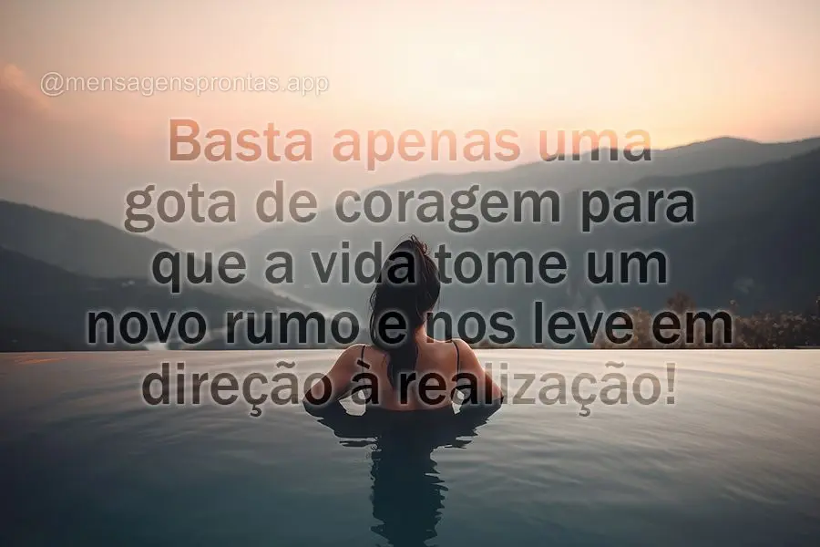 Basta apenas uma gota de coragem para que a vida tome um novo rumo e nos leve em direção à realização!