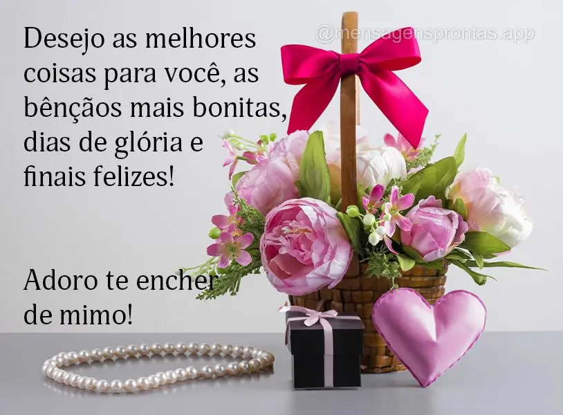 Desejo as melhores coisas para você, as bênçãos mais bonitas, dias de glória e finais felizes! Adoro te encher de mimo!