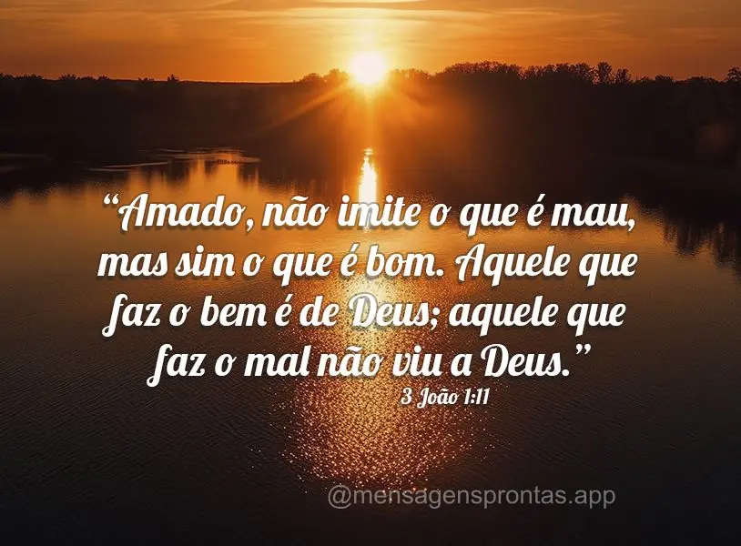 “Amado, não imite o que é mau, mas sim o que é bom. Aquele que faz o bem é de Deus; aquele que faz o mal não viu a Deus.” 3 João 1:11