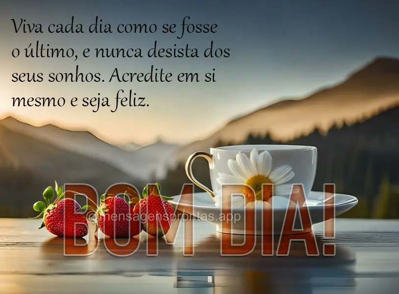 Viva cada dia como se fosse o último, e nunca desista dos seus sonhos. Acredite em si mesmo e seja feliz. Bom dia!