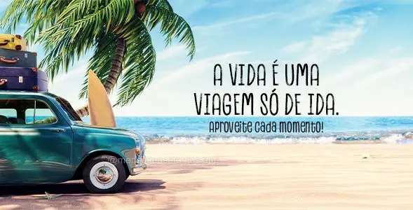 A vida é uma viagem só de ida. Aproveite cada momento!