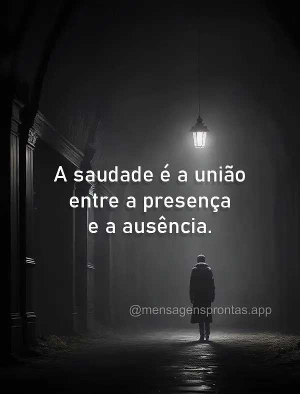 A saudade é a união entre a presença e a ausência.