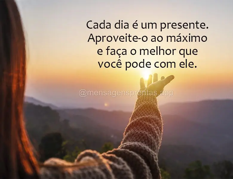 Cada dia é um presente. Aproveite-o ao máximo e faça o melhor que você pode com ele.