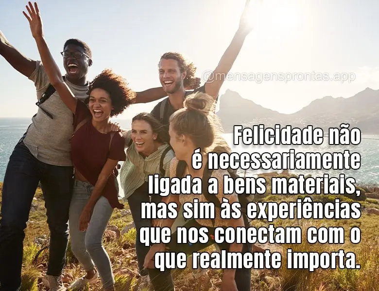 Felicidade não é necessariamente ligada a bens materiais, mas sim às experiências que nos conectam com o que realmente importa.