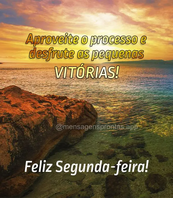 Aproveite o processo e desfrute as pequenas vitórias! Feliz Segunda-feira!