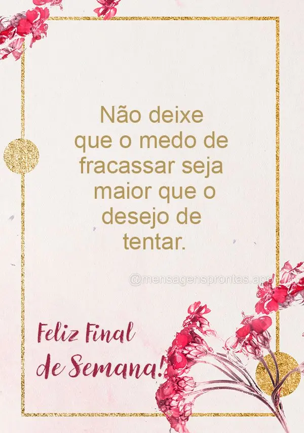 Não deixe que o medo de fracassar seja maior que o desejo de tentar. Feliz Final de Semana!