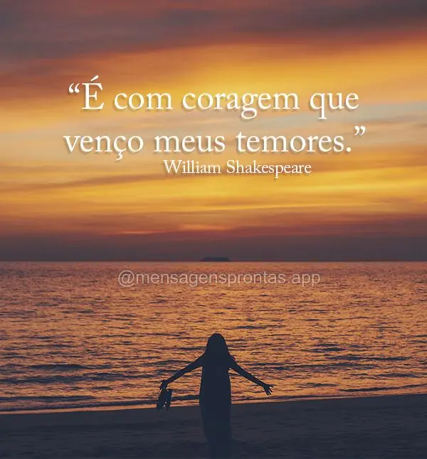 "É com coragem que venço meus temores." William Shakespeare