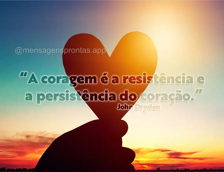 "A coragem é a resistência e a persistência do coração." John Dryden