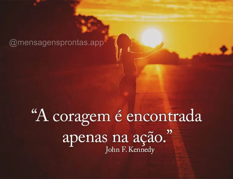 "A coragem é encontrada apenas na ação." John F. Kennedy