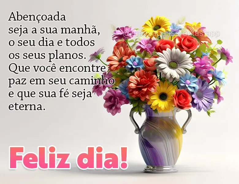 Abençoada seja a sua manhã, o seu dia e todos os seus planos. Que você encontre paz em seu caminho e que sua fé seja eterna. Feliz dia!