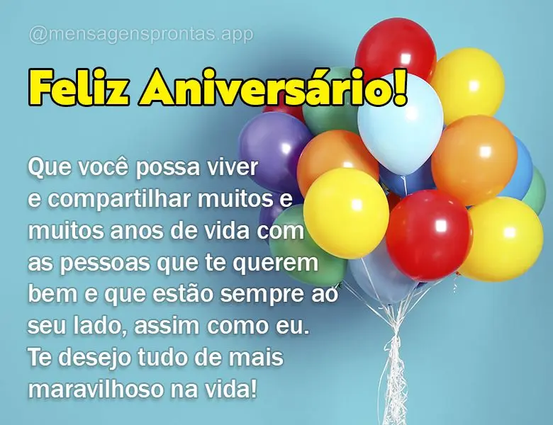 Que você possa viver e compartilhar muitos e muitos anos de vida com as pessoas que te querem bem e que estão sempre ao seu lado, assim como eu. Te des...