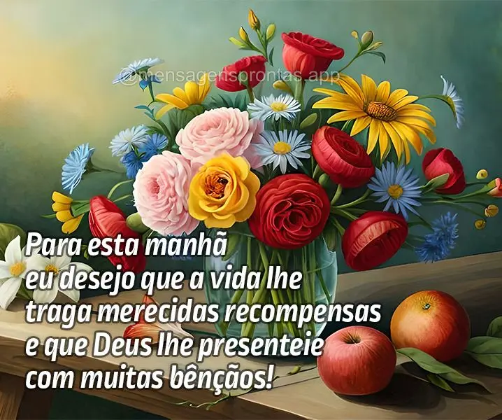 Para esta manhã eu desejo que a vida lhe traga merecidas recompensas e que Deus lhe presenteie com muitas bênçãos! 