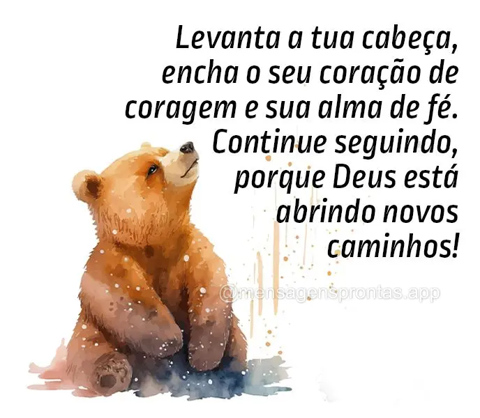 Levanta a tua cabeça, encha o seu coração de coragem e sua alma de fé. Continue seguindo, porque Deus está abrindo novos caminhos!