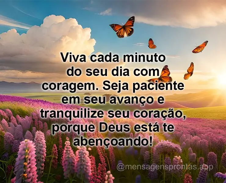 Viva cada minuto do seu dia com coragem. Seja paciente em seu avanço e tranquilize seu coração, porque Deus está te abençoando!