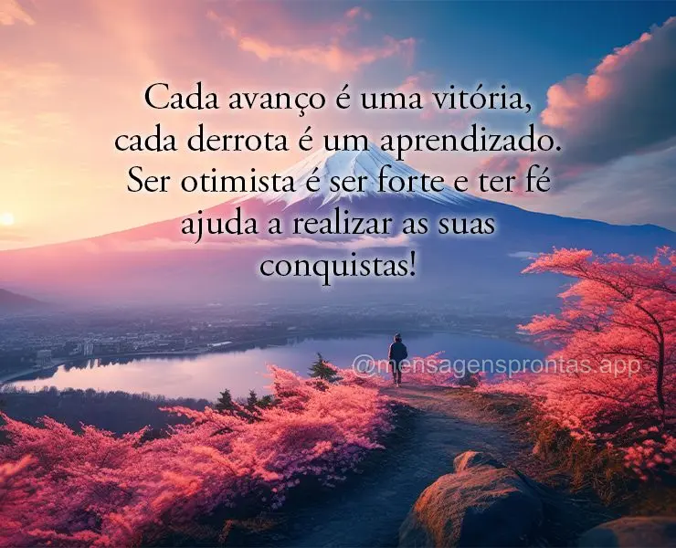 Cada avanço é uma vitória, cada derrota é um aprendizado. Ser otimista é ser forte e ter fé ajuda a realizar as suas conquistas!