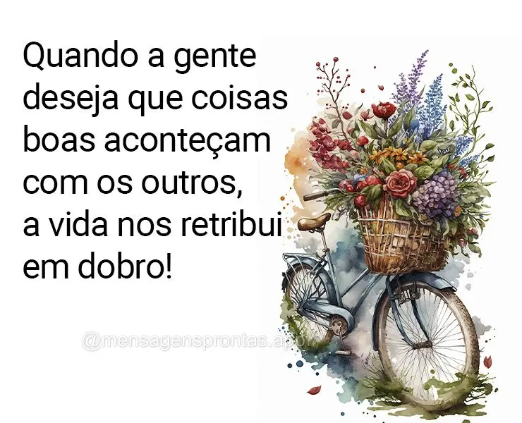 Quando a gente deseja que coisas boas aconteçam com os outros, a vida nos retribui em dobro!