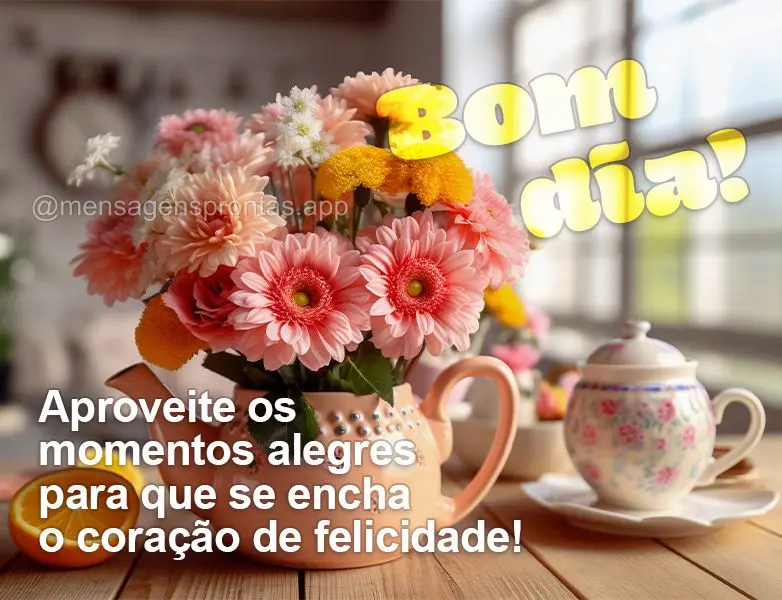 Aproveite os momentos alegres para que se encha o coração de felicidade! Bom dia!