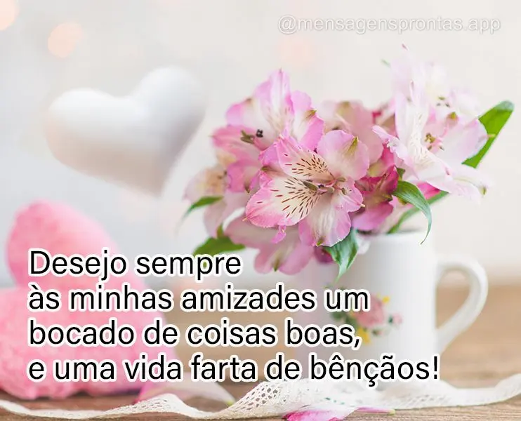 Desejo sempre às minhas amizades um bocado de coisas boas, e uma vida farta de bênçãos!