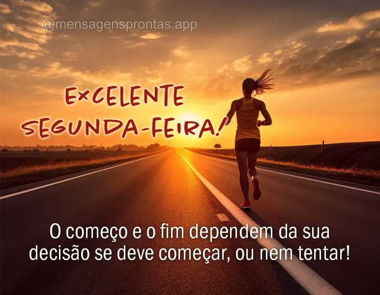 O começo e o fim dependem da sua decisão se deve começar, ou nem tentar! Excelente Segunda-feira!