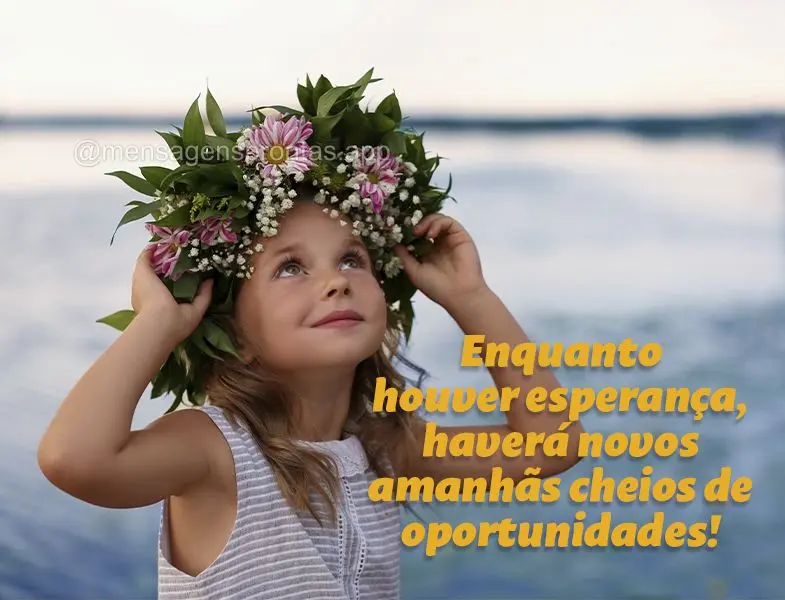 Enquanto houver esperança, haverá novos amanhãs cheio de oportunidade.