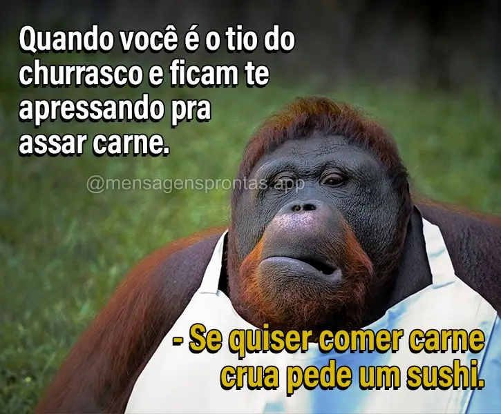 Quando você é o tio do churrasco e ficam te apressando pra assar carne. Se quiser comer carne crua pede um sushi.