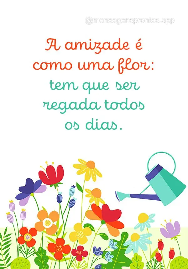 A amizade é como uma flor: tem que ser regada todos os dias.