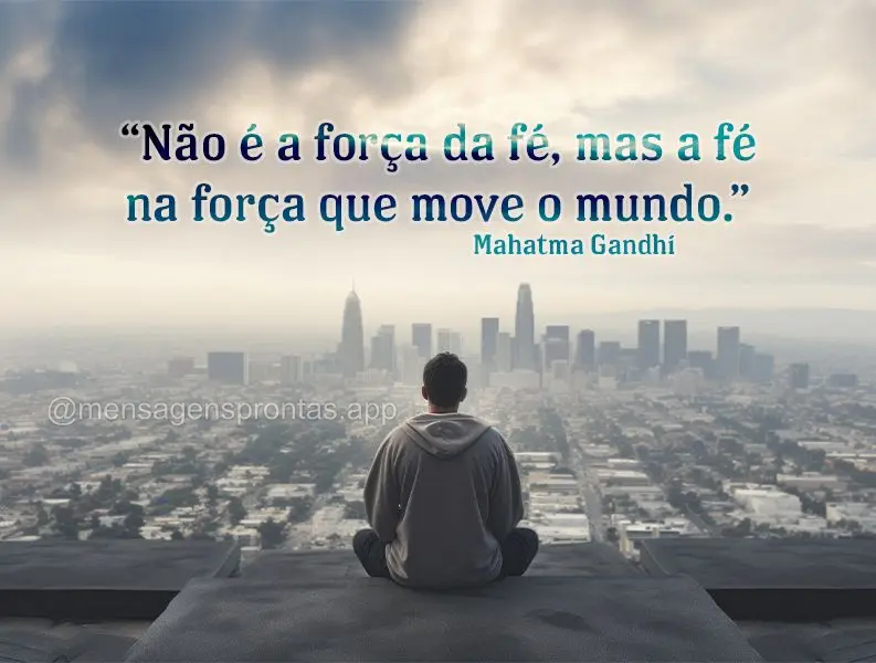 "Não é a força da fé, mas a fé na força que move o mundo." Mahatma Gandhi