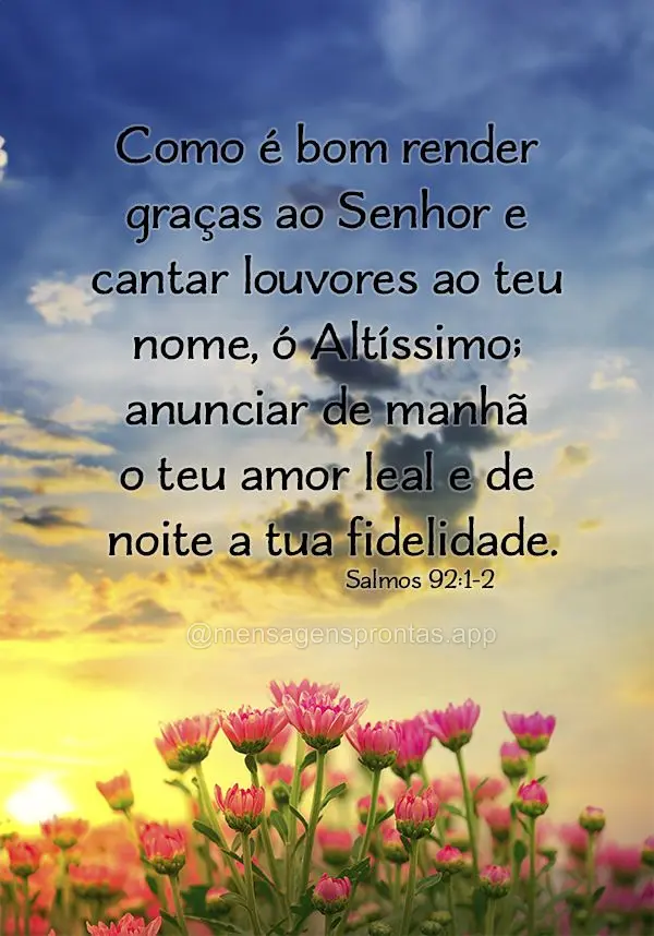 Como é bom render graças ao Senhor e cantar louvores ao teu nome, ó Altíssimo; anunciar de manhã o teu amor leal e de noite a tua fidelidade. Salmos...