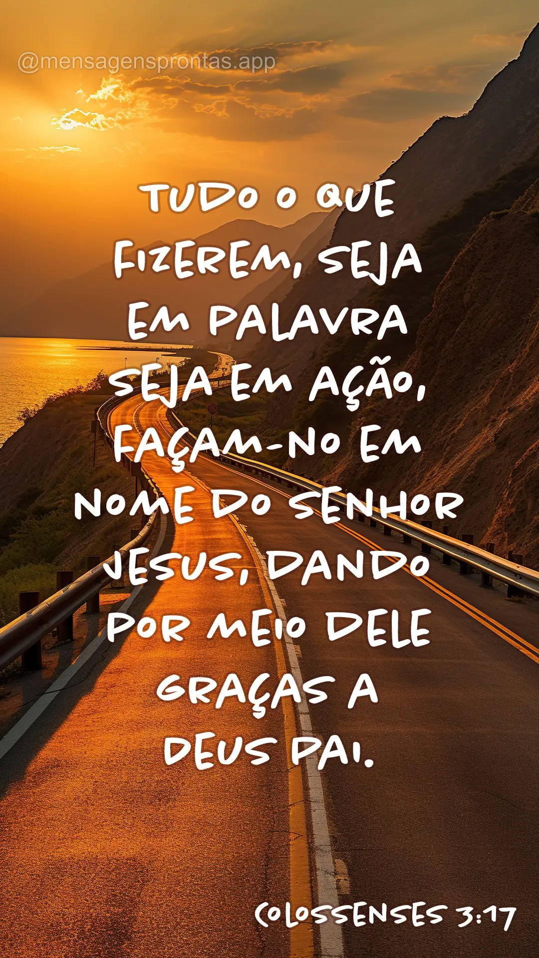 Tudo o que fizerem, seja em palavra seja em ação, façam-no em nome do Senhor Jesus, dando por meio dele graças a Deus Pai. Colossenses 3:17