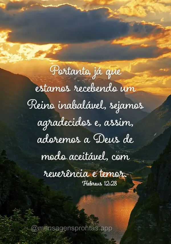 Portanto, já que estamos recebendo um Reino inabalável, sejamos agradecidos e, assim, adoremos a Deus de modo aceitável, com reverência e temor. Hebr...