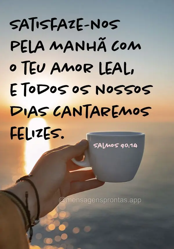 Satisfaze-nos pela manhã com o teu amor leal, e todos os nossos dias cantaremos felizes. Salmos 90:14