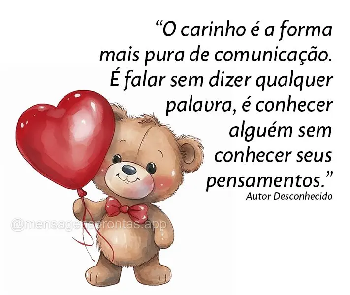 "O carinho é a forma mais pura de comunicação. É falar sem dizer qualquer palavra, é conhecer alguém sem conhecer seus pensamentos." Desconhecido...