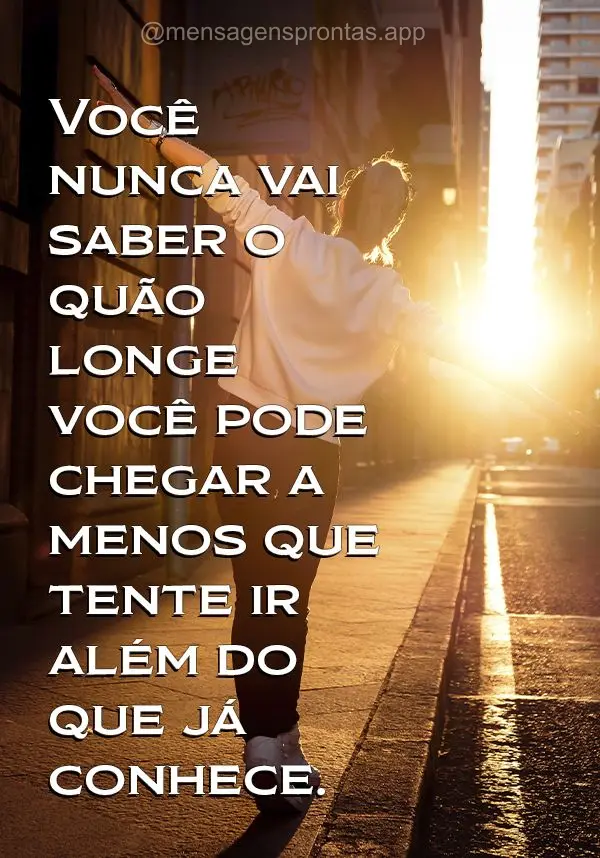 Você nunca vai saber o quão longe você pode chegar a menos que tente ir além do que já conhece.