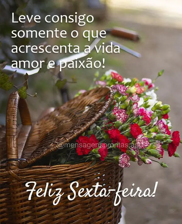 Leve consigo somente o que acrescenta a vida amor e paixão! Feliz Sexta-feira!