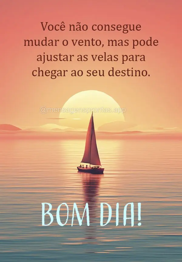 Você não consegue mudar o vento, mas pode ajustar as velas para chegar ao seu destino. Bom dia!