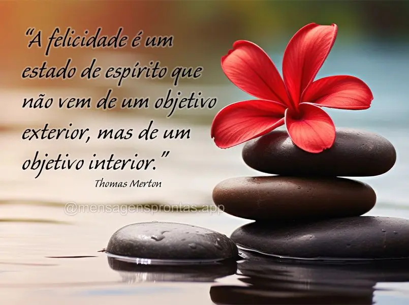 "A felicidade é um estado de espírito que não vem de um objetivo exterior, mas de um objetivo interior." Thomas Merton