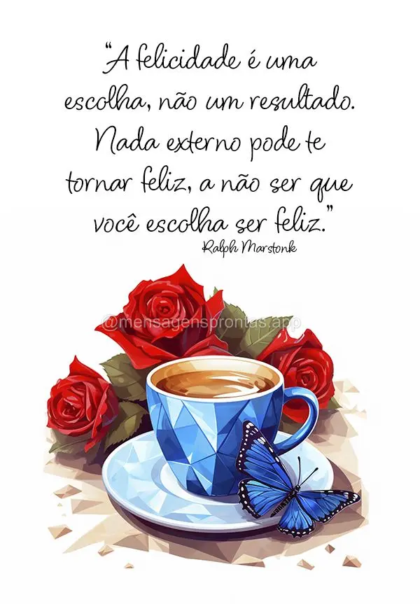 "A felicidade é uma escolha, não um resultado. Nada externo pode te tornar feliz, a não ser que você escolha ser feliz." Ralph Marstonk