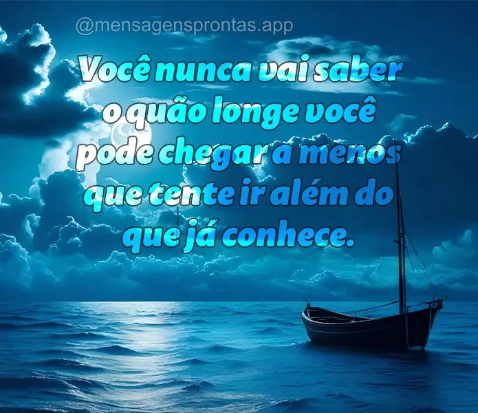 Você nunca vai saber o quão longe você pode chegar a menos que tente ir além do que já conhece.