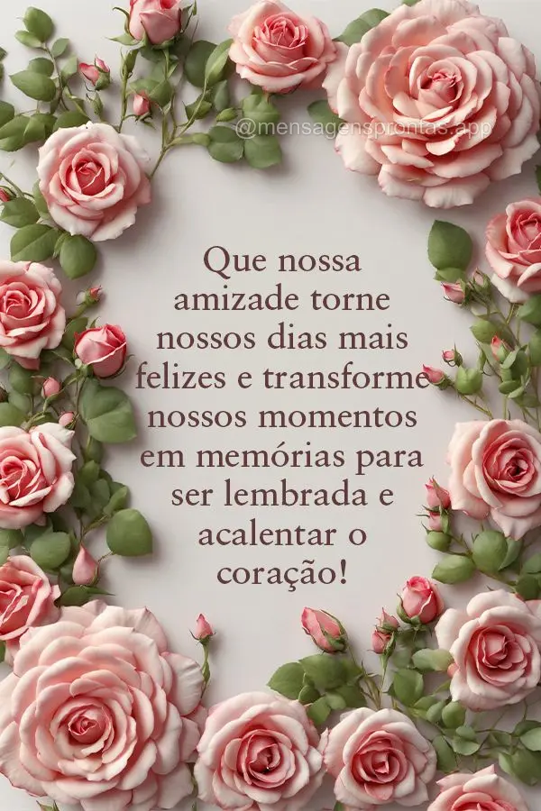 Que nossa amizade torne nossos dias mais felizes e transforme nossos momentos em memórias para ser lembrada e acalentar o coração!